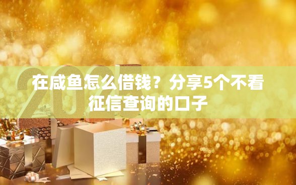 在咸鱼怎么借钱？分享5个不看征信查询的口子
