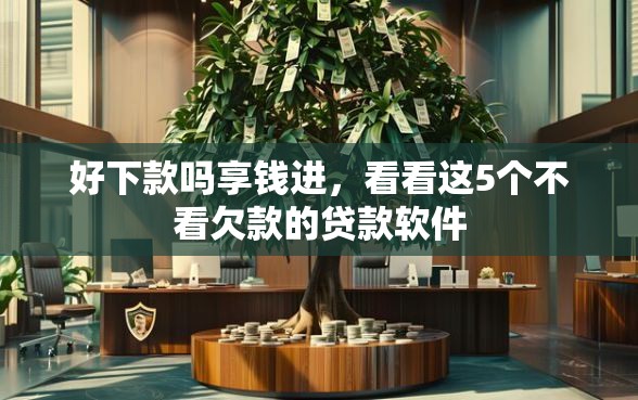 好下款吗享钱进，看看这5个不看欠款的贷款软件