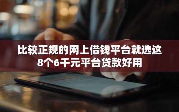 比较正规的网上借钱平台就选这8个6千元平台贷款好用