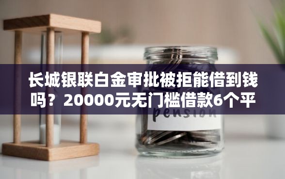 长城银联白金审批被拒能借到钱吗？20000元无门槛借款6个平台推荐
