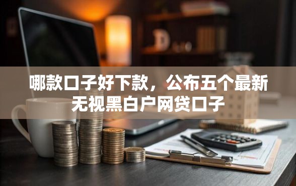 哪款口子好下款，公布五个最新无视黑白户网贷口子