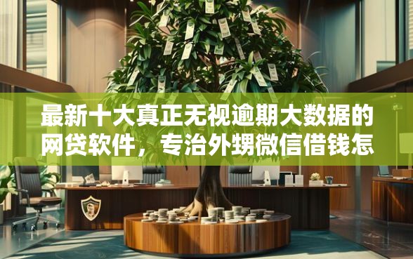 最新十大真正无视逾期大数据的网贷软件，专治外甥微信借钱怎么借的