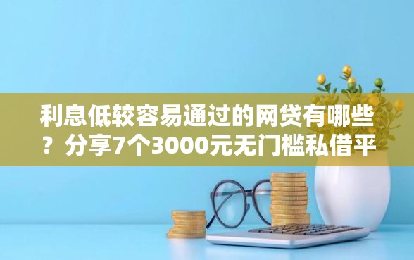 利息低较容易通过的网贷有哪些？分享7个3000元无门槛私借平台