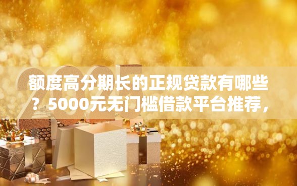 额度高分期长的正规贷款有哪些？5000元无门槛借款平台推荐，7个小贷平台好借款盘点