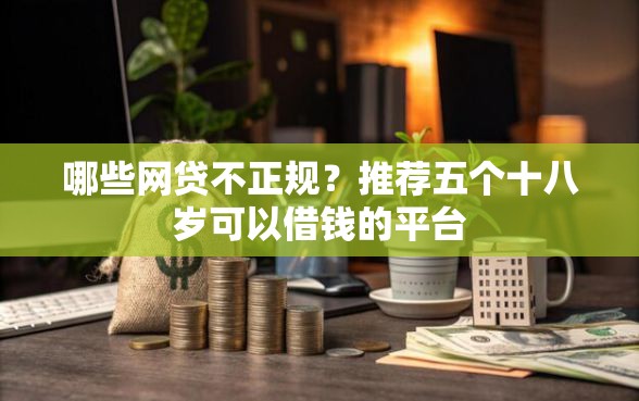 哪些网贷不正规？推荐五个十八岁可以借钱的平台