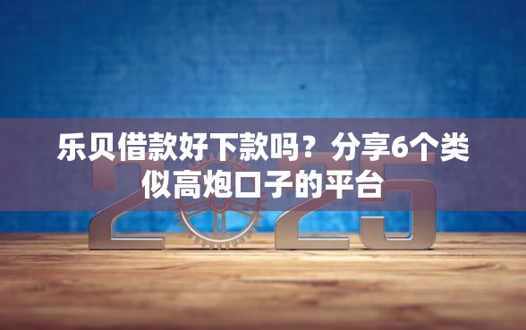 乐贝借款好下款吗？分享6个类似高炮口子的平台