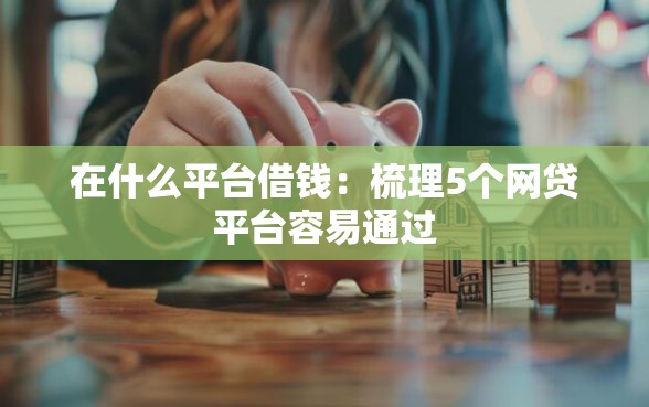 在什么平台借钱：梳理5个网贷平台容易通过