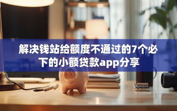 解决钱站给额度不通过的7个必下的小额贷款app分享