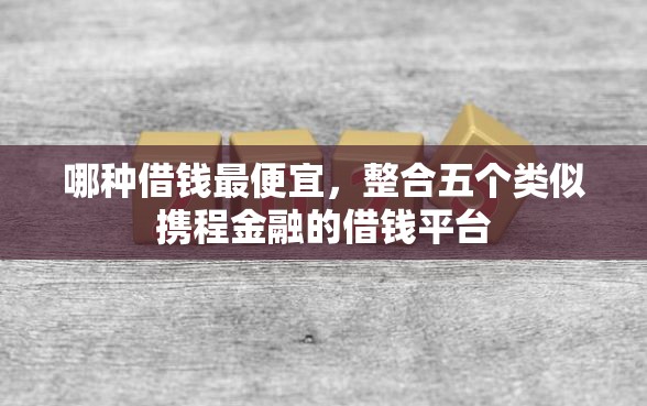 哪种借钱最便宜，整合五个类似携程金融的借钱平台