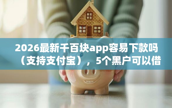 2026最新千百块app容易下款吗（支持支付宝），5个黑户可以借款的小额平台无私分享