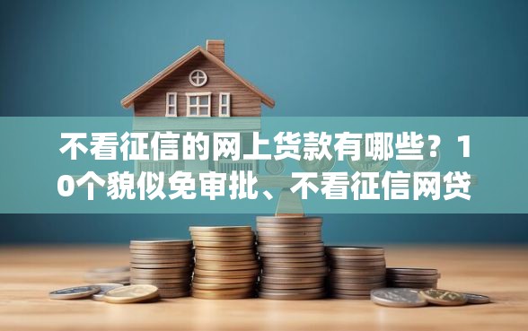 不看征信的网上货款有哪些？10个貌似免审批、不看征信网贷平台放款快的app合集