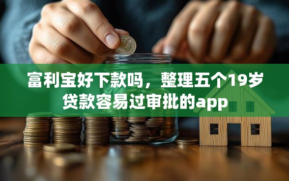 富利宝好下款吗，整理五个19岁贷款容易过审批的app