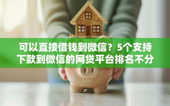 可以直接借钱到微信？5个支持下款到微信的网贷平台排名不分先后前10名