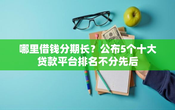 哪里借钱分期长？公布5个十大贷款平台排名不分先后