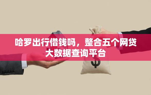 哈罗出行借钱吗，整合五个网贷大数据查询平台