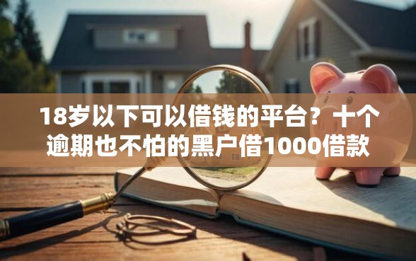 18岁以下可以借钱的平台？十个逾期也不怕的黑户借1000借款平台能放款