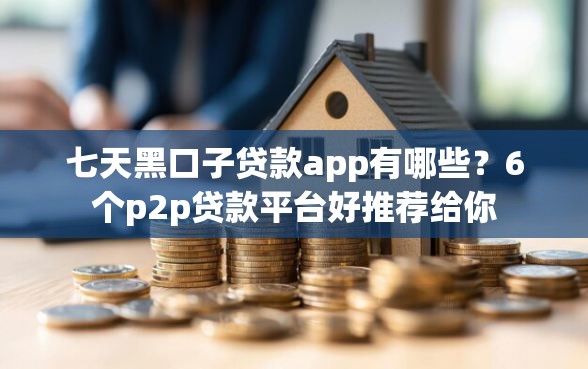 七天黑口子贷款app有哪些？6个p2p贷款平台好推荐给你