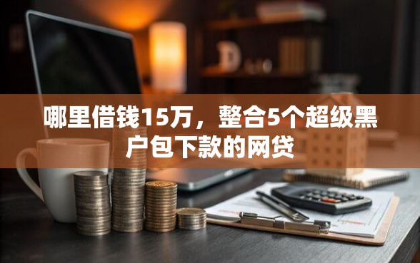 哪里借钱15万，整合5个超级黑户包下款的网贷