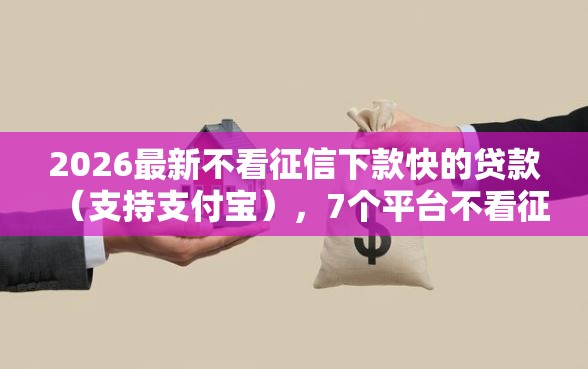 2026最新不看征信下款快的贷款（支持支付宝），7个平台不看征信可以借到钱无私分享