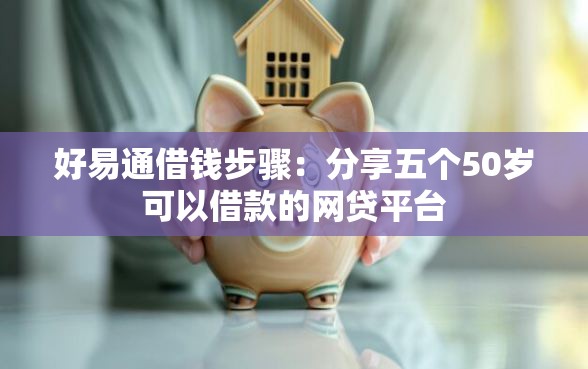 好易通借钱步骤：分享五个50岁可以借款的网贷平台