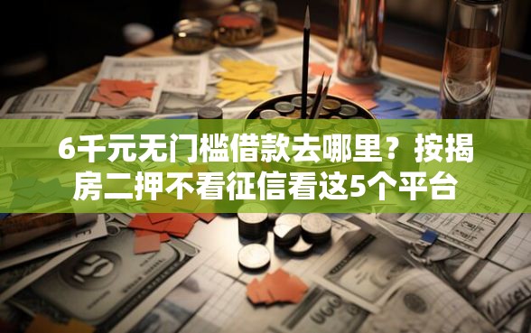 6千元无门槛借款去哪里?按揭房二押不看征信看这5个平台 6千元无门槛借款去哪里?按揭房二押不看征信看这5个平台