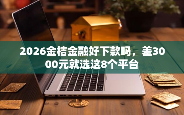 2026金桔金融好下款吗，差3000元就选这8个平台