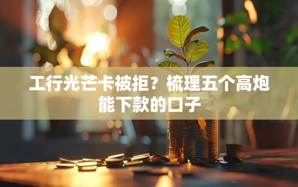 工行光芒卡被拒？梳理五个高炮能下款的口子