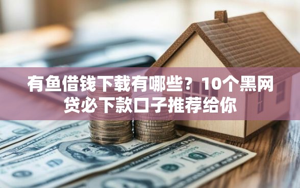 有鱼借钱下载有哪些?10个黑网贷必下款口子推荐给你 有鱼借钱下载有哪些?10个黑网贷必下款口子推荐给你