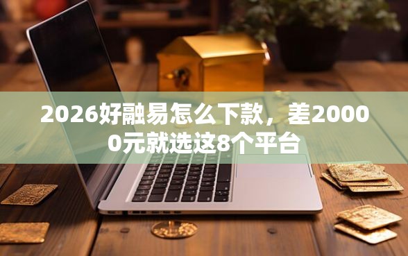 2026好融易怎么下款，差20000元就选这8个平台