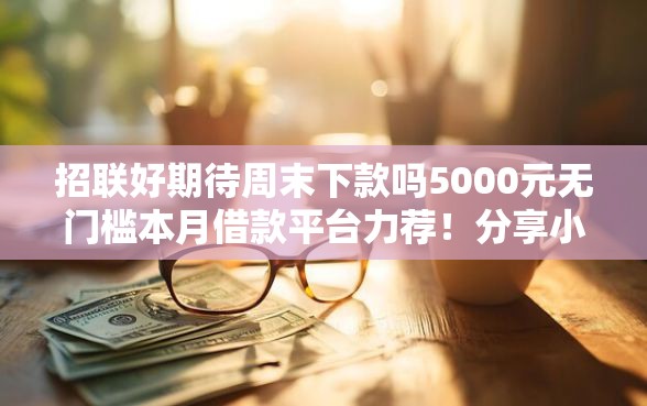 招联好期待周末下款吗5000元无门槛本月借款平台力荐！分享小额网贷口子5000元无门槛借款