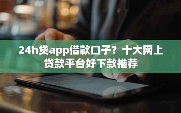 24h贷app借款口子？十大网上贷款平台好下款推荐