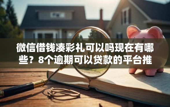 微信借钱凑彩礼可以吗现在有哪些？8个逾期可以贷款的平台推荐给你