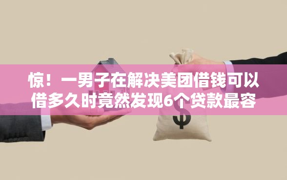 惊！一男子在解决美团借钱可以借多久时竟然发现6个贷款最容易通过的平台，事后分享了出来
