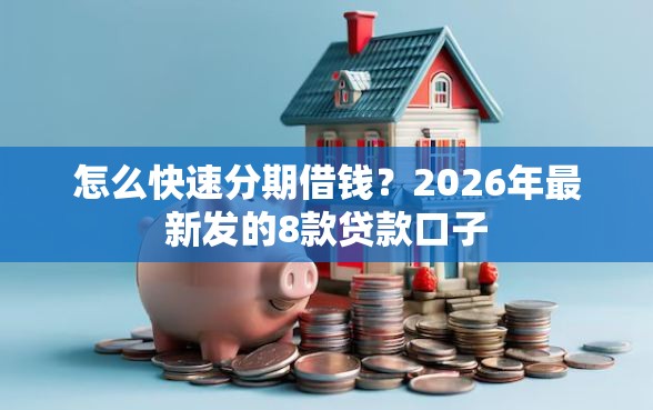 怎么快速分期借钱？2026年最新发的8款贷款口子