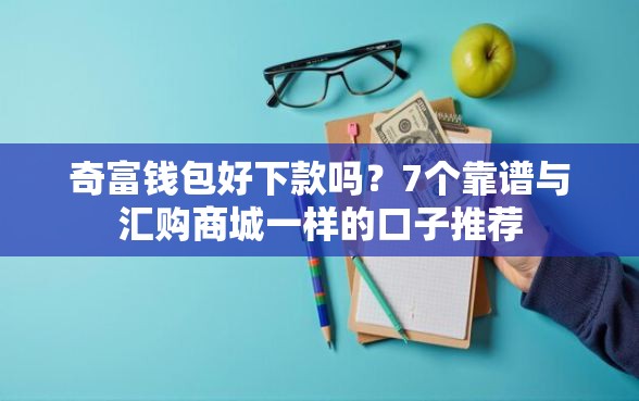 奇富钱包好下款吗？7个靠谱与汇购商城一样的口子推荐