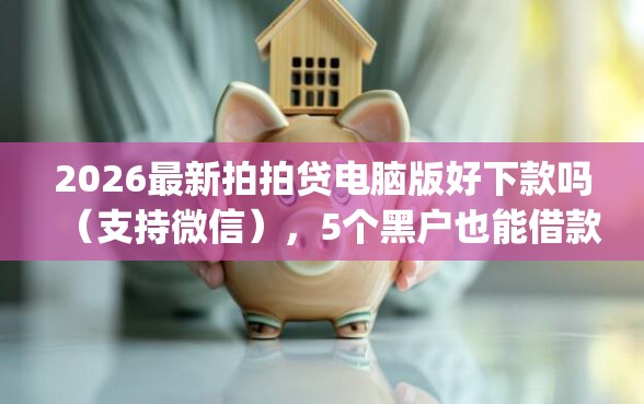 2026最新拍拍贷电脑版好下款吗（支持微信），5个黑户也能借款的app无私分享