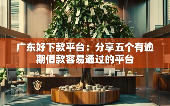 广东好下款平台：分享五个有逾期借款容易通过的平台
