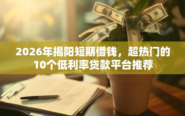 2026年揭阳短期借钱，超热门的10个低利率贷款平台推荐