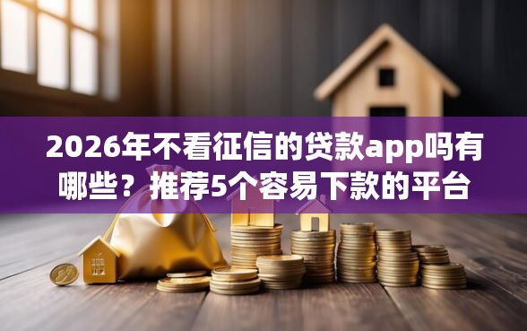 2026年不看征信的贷款app吗有哪些？推荐5个容易下款的平台