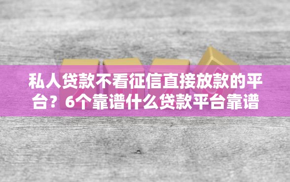 私人贷款不看征信直接放款的平台？6个靠谱什么贷款平台靠谱推荐