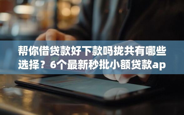 帮你借贷款好下款吗拢共有哪些选择？6个最新秒批小额贷款app详解