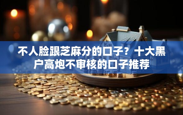 不人脸跟芝麻分的口子？十大黑户高炮不审核的口子推荐