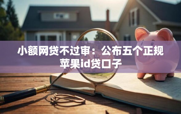 小额网贷不过审：公布五个正规苹果id贷口子