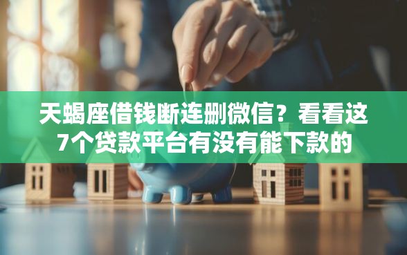 天蝎座借钱断连删微信？看看这7个贷款平台有没有能下款的
