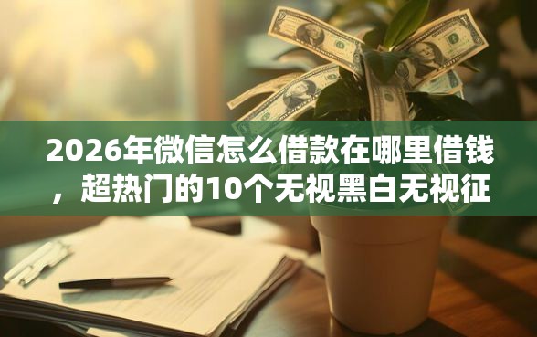 2026年微信怎么借款在哪里借钱，超热门的10个无视黑白无视征信申请就下款的软件推荐