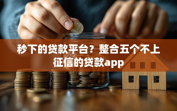 秒下的贷款平台？整合五个不上征信的贷款app