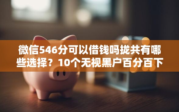 微信546分可以借钱吗拢共有哪些选择？10个无视黑户百分百下款软件详解