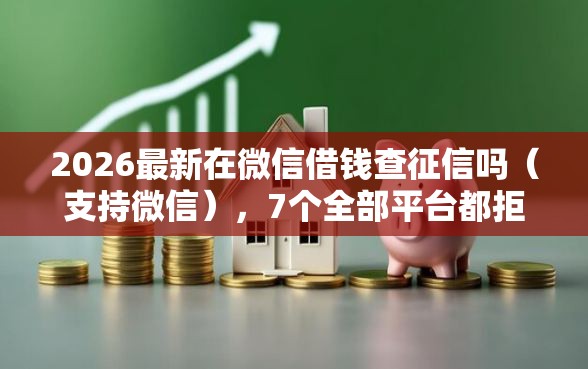 2026最新在微信借钱查征信吗（支持微信），7个全部平台都拒还能下款的平台无私分享