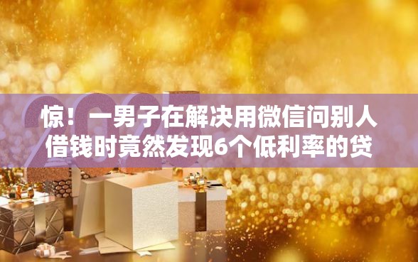 惊！一男子在解决用微信问别人借钱时竟然发现6个低利率的贷款软件，事后分享了出来