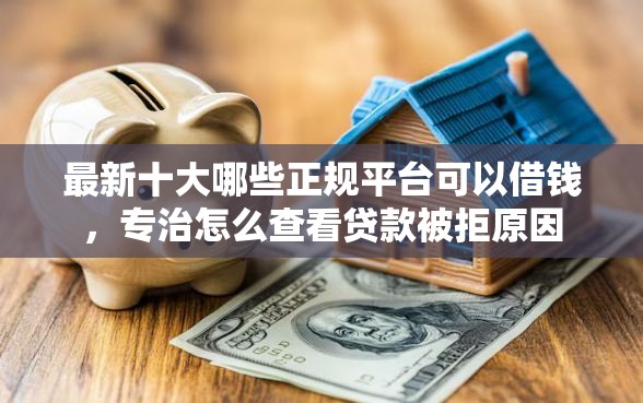 最新十大哪些正规平台可以借钱，专治怎么查看贷款被拒原因
